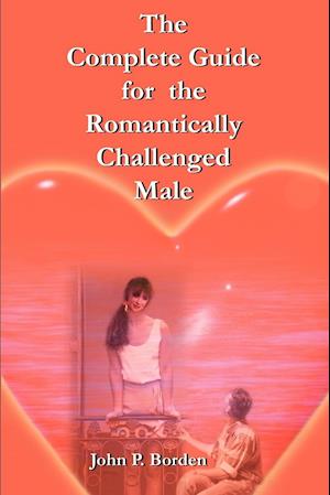 The Complete Guide for the Romantically Challenged Male