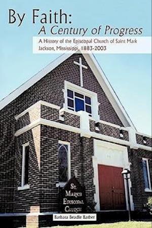 By Faith: A Century of Progress: A History of the Episcopal Church of Saint Mark, Jackson, Mississippi 1883-2003