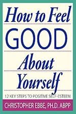 How to Feel Good about Yourself--12 Key Steps to Positive Self-Esteem