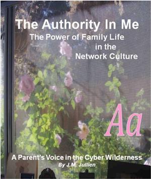 Authority In Me: The Power of Family Life in the Network Culture - A Parent's Voice in the Cyber Wilderness