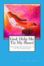 God, Help Me Tie My Shoes!: The Sacred Contract of Fatherhood 