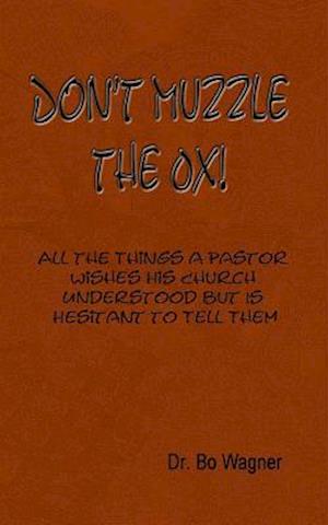 Don't Muzzle The Ox!: All the Things That a Pastor Wishes His Church Understood but Is Hesitant to Tell Them