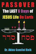 Passover, the Last Six Days of Jesus Life on Earth