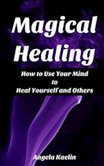 Magical Healing: How to Use Your Mind to Heal Yourself and Others 