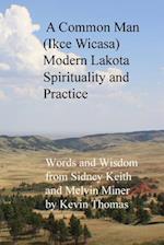 A Common Man (Ikce Wicasa) Modern Lakota Spirituality and Practice: Words and Wisdom from Sidney Keith and Melvin Miner 