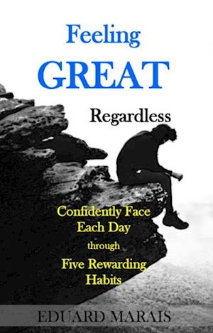 Feeling GREAT Regardless : Confidently Face Each Day through Five Rewarding Habits