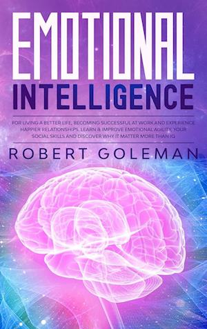 Emotional Intelligence For Living a Better Life, Becoming Successful at Work, and Experiencing Happier Relationships. Learn and Improve Emotional Agil