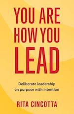 You Are How You Lead: Deliberate leadership on purpose with intention 