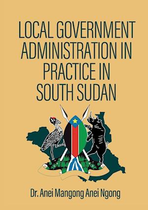 LOCAL GOVERNMENT  ADMINISTRATION IN  PRACTICE IN  SOUTH SUDAN