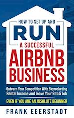 How to Set Up and Run a Successful Airbnb Business: Outearn Your Competition with Skyrocketing Rental Income and Leave Your 9 to 5 Job Even If You Are