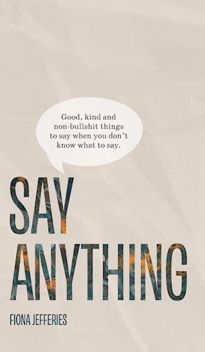 Say Anything: Good, kind and non-bullshit things to say when you don't know what to say.