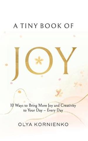 A Tiny Book of Joy: 10 Ways to Bring More Joy and Creativity to Your Day - Every Day