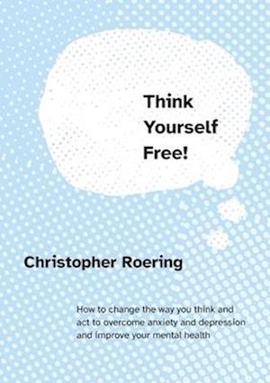 Think Yourself Free!: How to change the way you think and act to overcome anxiety and depression and improve your mental health