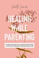 Healing While Parenting: The Hardest Thing You Will Ever Do - A Mother’s True Story Detailing The Steps Taken to Transcend Early Trauma and Find Peace