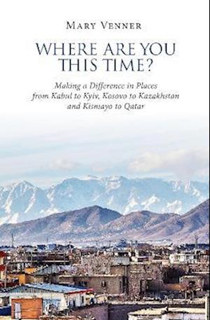 Where Are You This Time?: Making a Difference in Places from Kabul to Kyiv, Kosovo to Kazakhstan and Kismayo to Qatar
