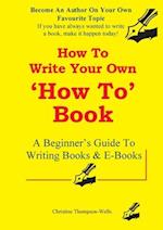 How To Write A How To Book: A Beginner's Guide To Writing Books And E-Books 