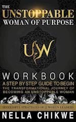 The Unstoppable Woman Of Purpose Workbook : A Step By Step Guide To Begin The Transformational Journey Of Becoming An Unstoppable Woman