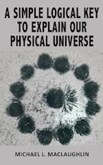 SIMPLE LOGICAL KEY TO EXPLAIN OUR PHYSICAL UNIVERSE