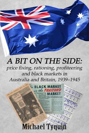 A Bit on the Side : price fixing, rationing, profiteering and black markets in Australia and Britain, 1939-1945