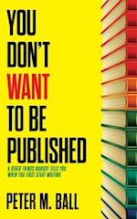 You Don't Want to Be Published (and Other Things Nobody Tells You When You First Start Writing)