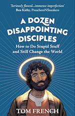 A Dozen Disappointing Disciples: How to Do Stupid Stuff and Still Change the World 
