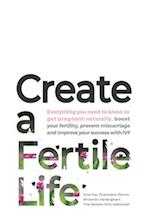 Create a Fertile Life: Everything you need to know to get pregnant naturally, boost your fertility, prevent miscarriage and improve your success with 
