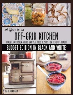 A Year in an Off-Grid Kitchen (Budget Edition in Black and White): Homestead Kitchen Skills and Real Food Recipes for Resilient Health