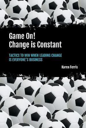 Game On! Change is Constant: Tactics to Win When Leading Change Is Everyone's Business