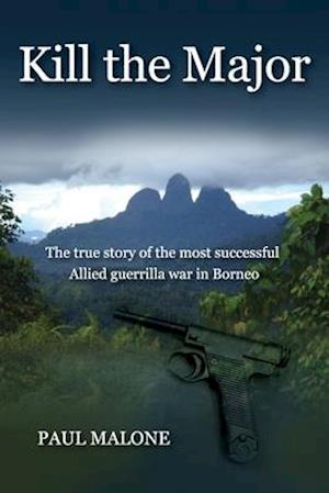 Kill the Major: The true story of the most successful Allied guerrilla war in Borneo