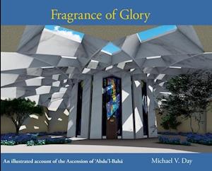 Fragrance of Glory: An Illustrated Account of the Ascension Of 'Abdu'l-Bah