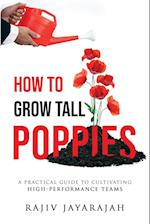 How To Grow Tall Poppies - A Practical Guide To Cultivating High-Performance Teams 