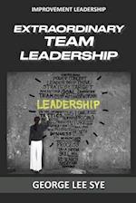 Extraordinary Team Leadership: A Guide To Effectively Leading and Extracting The Best Out Of Teams 