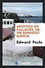 Poste, E: Aristotle on Fallacies, Or, The Sophistici Elenchi