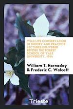 Wild life conservation in theory and practice: lectures delivered before the Forest School of Yale University, 1914 