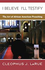 I Believe I'll Testify: The Art of African American Preaching 
