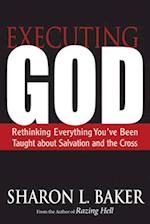 Executing God: Rethinking Everything You've Been Taught about Salvation and the Cross 