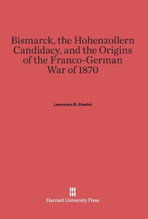 Bismarck, the Hohenzollern Candidacy, and the Origins of the Franco-German War of 1870