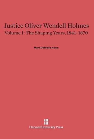 Justice Oliver Wendell Holmes, Volume 1: The Shaping Years, 1841-1870