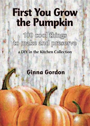 First You Grow the Pumpkin : 100 Cool Things to Make and Preserve