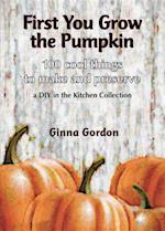 First You Grow the Pumpkin : 100 Cool Things to Make and Preserve