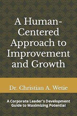 A Human Centered Approach to Improvement and Growth: A Corporate Leader's Development Guide to Maximizing Potential