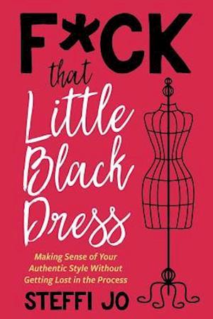 F*ck that Little Black Dress: Making Sense of Your Authentic Style Without Getting Lost in the Process