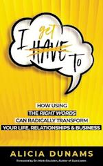 "I Get To": How Using the Right Words Can Radically Transform Your Life, Relationships & Business 