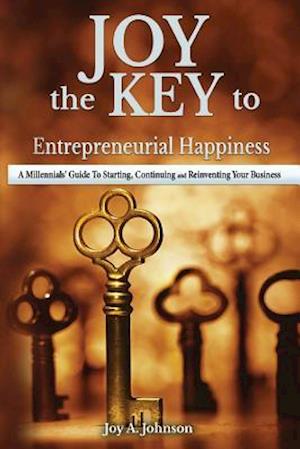 JOY, the KEY to Entrepreneurial Happiness: A Millennials' Guide to Starting, Continuing and Reinventing Your Business