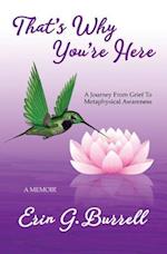 That's Why You're Here: A Journey From Grief To Metaphysical Awareness 