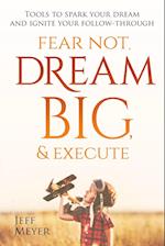 Fear Not, Dream Big, & Execute