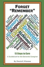 Forget "Remember": 13 Steps to Care; A Guidebook for the Dementia Caregiver 