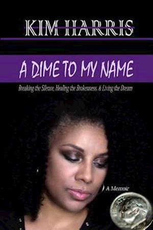 Dime to My Name: Breaking the Silence, Healing the Brokenness, & Living the Dream