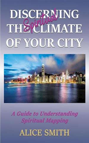 Discerning The Spiritual Climate Of Your City : A Guide to Understanding Spiritual Mapping