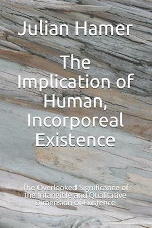 The Implication of Human, Incorporeal Existence: The Overlooked Significance of the Intangible and Qualitative Dimension of Existence